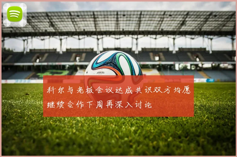 科尔与老板会议达成共识双方均愿继续合作下周再深入讨论