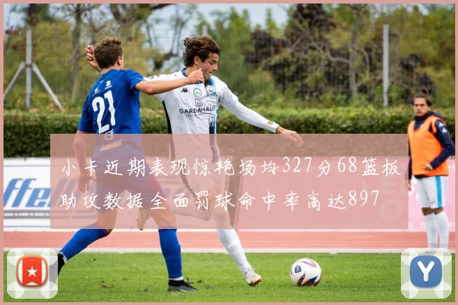 小卡近期表现惊艳场均327分68篮板助攻数据全面罚球命中率高达897