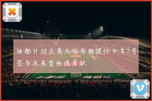 快船计划交易杰伦布朗提供今年5号签与未来首轮选秀权