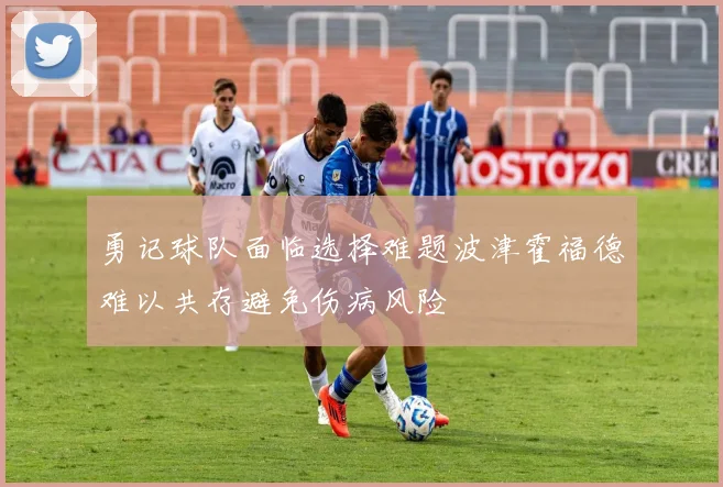 勇记球队面临选择难题波津霍福德难以共存避免伤病风险
