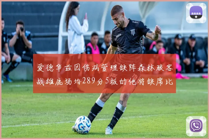 爱德华兹因伤病管理缺阵森林狼客战雄鹿场均289分5板的他将缺席比赛