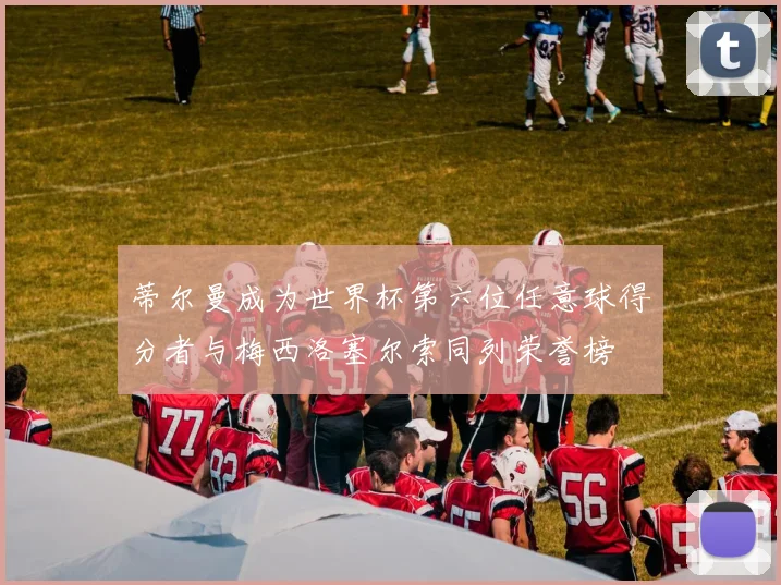 蒂尔曼成为世界杯第六位任意球得分者与梅西洛塞尔索同列荣誉榜