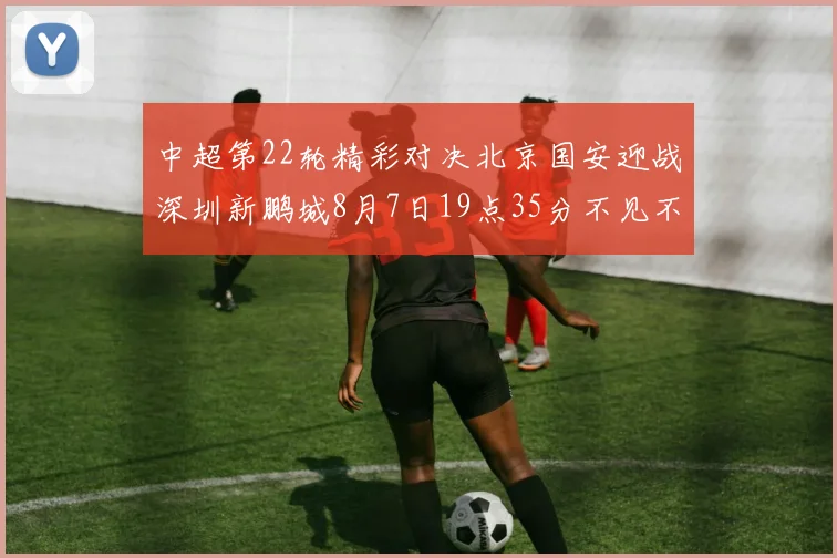中超第22轮精彩对决北京国安迎战深圳新鹏城8月7日19点35分不见不散