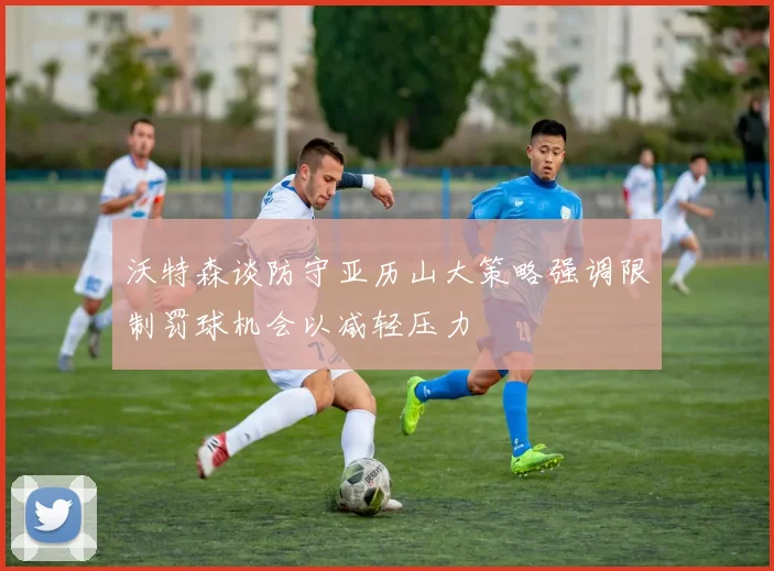 沃特森谈防守亚历山大策略强调限制罚球机会以减轻压力