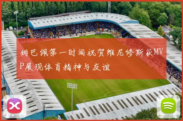 姆巴佩第一时间祝贺维尼修斯获MVP展现体育精神与友谊