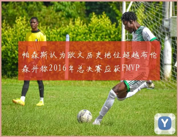 帕森斯认为欧文历史地位超越布伦森并称2016年总决赛应获FMVP