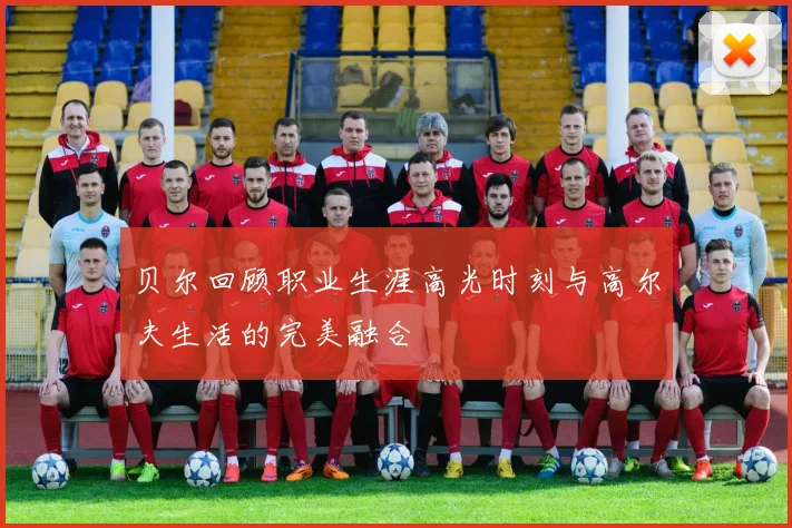 贝尔回顾职业生涯高光时刻与高尔夫生活的完美融合