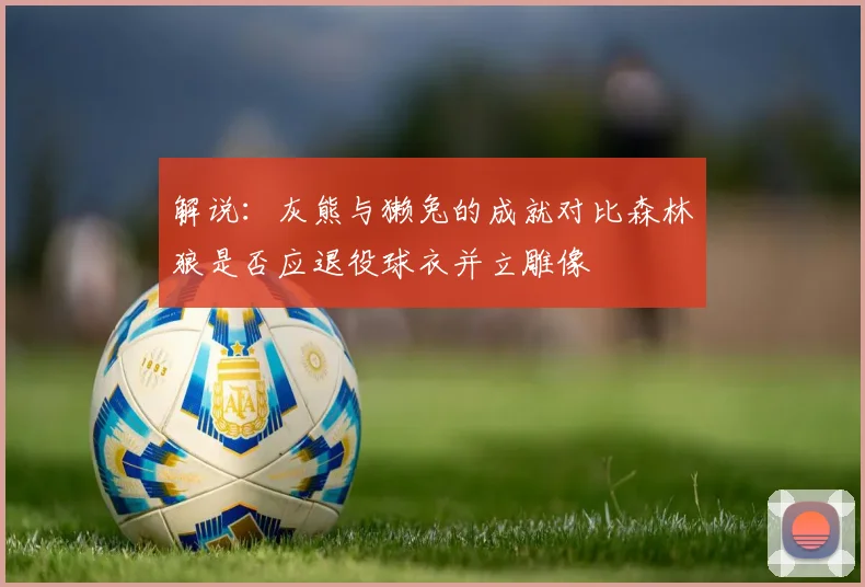 解说：灰熊与獭兔的成就对比森林狼是否应退役球衣并立雕像
