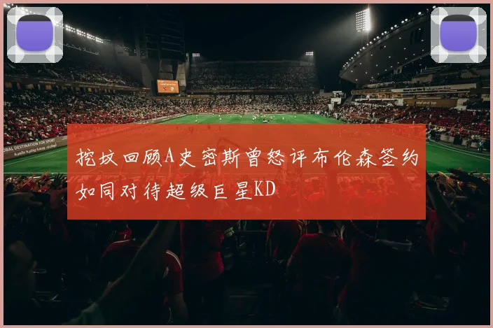 挖坟回顾A史密斯曾怒评布伦森签约如同对待超级巨星KD