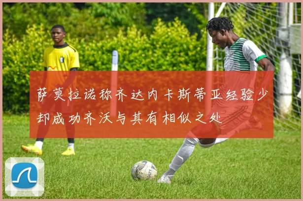 萨莫拉诺称齐达内卡斯蒂亚经验少却成功齐沃与其有相似之处