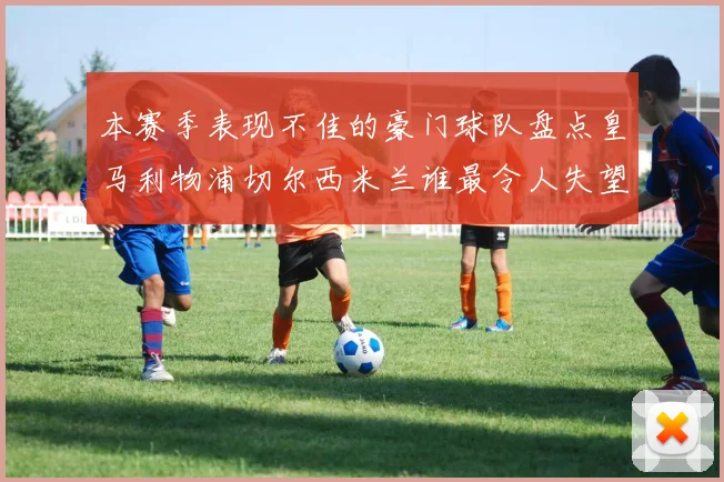 本赛季表现不佳的豪门球队盘点皇马利物浦切尔西米兰谁最令人失望