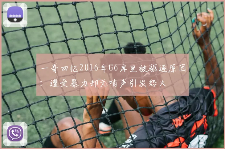 一哥回忆2016年G6库里被驱逐原因：遭受暴力却无哨声引发怒火