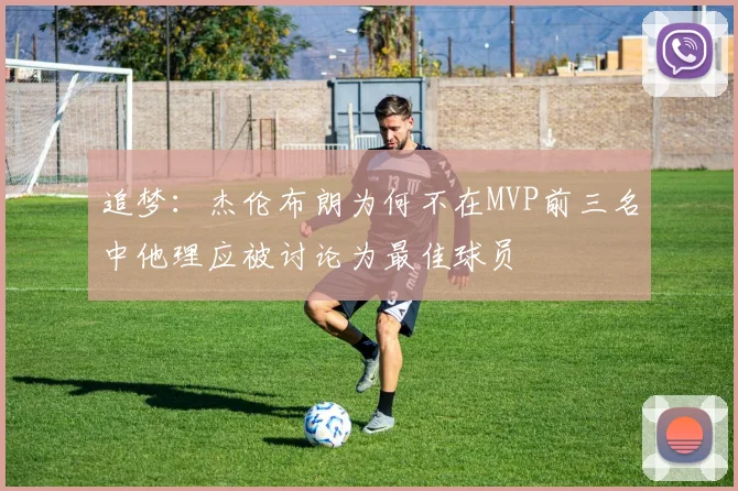 追梦：杰伦布朗为何不在MVP前三名中他理应被讨论为最佳球员