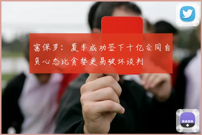 富保罗：夏季成功签下十亿合同自负心态比贪婪更易破坏谈判