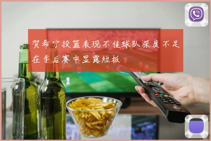 贺希宁投篮表现不佳球队深度不足在季后赛中显露短板