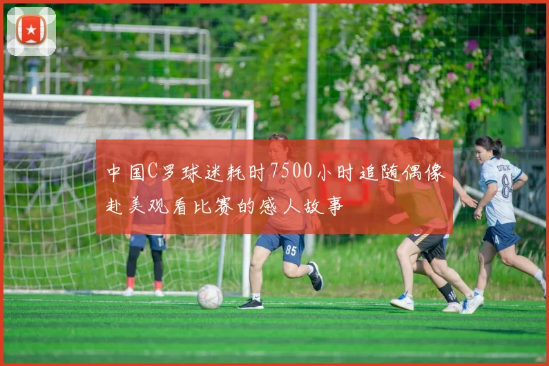 中国C罗球迷耗时7500小时追随偶像赴美观看比赛的感人故事