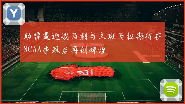 助雷霆迎战马刺与文班马拉期待在NCAA夺冠后再创辉煌