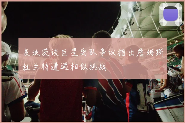 麦坎茨谈巨星离队争议指出詹姆斯杜兰特遭遇相似挑战