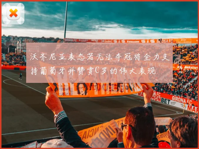 沃齐尼亚表态若无法夺冠将全力支持葡萄牙并赞赏C罗的伟大表现