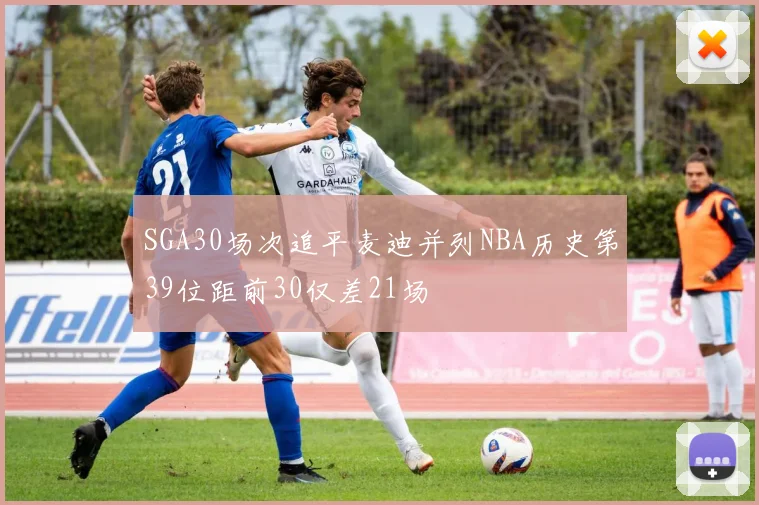 SGA30场次追平麦迪并列NBA历史第39位距前30仅差21场
