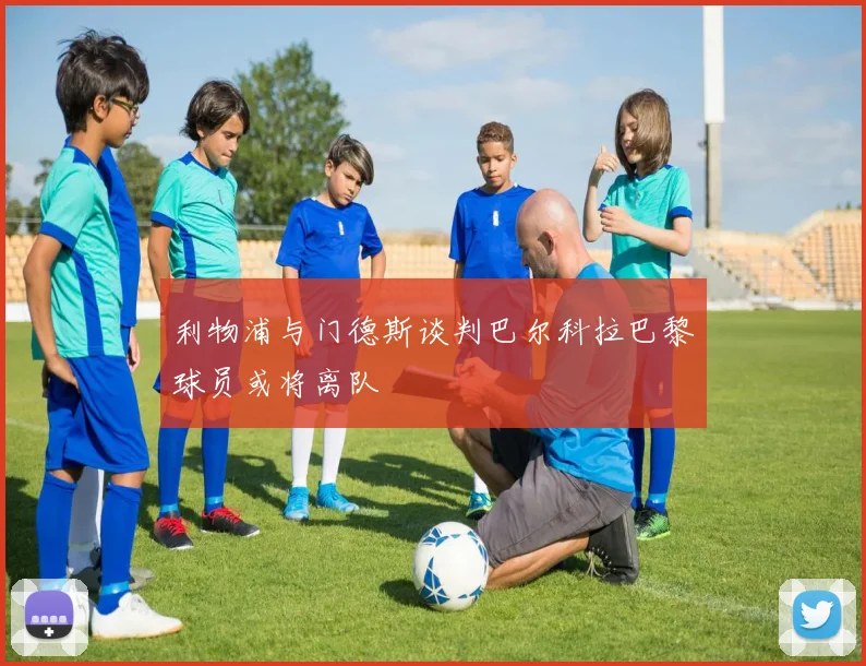 利物浦与门德斯谈判巴尔科拉巴黎球员或将离队